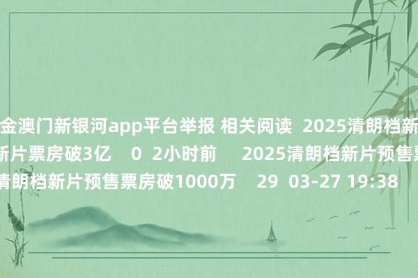 现金澳门新银河app平台举报 相关阅读  2025清朗档新片票房破3亿2025清朗档新片票房破3亿    0  2小时前     2025清朗档新片预售票房破1000万2025清朗档新片预售票房破1000万    29  03-27 19:38     哪吒2寰球票房破149亿哪吒2寰球票房破149亿    153  03-10 19:16     《哪吒之魔童闹海》总票房破裂139亿元《哪吒之魔