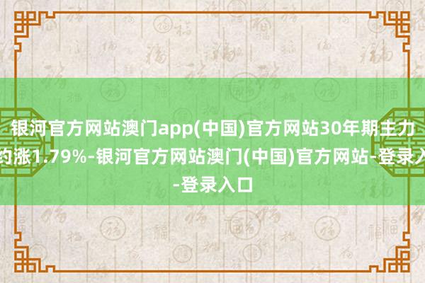 银河官方网站澳门app(中国)官方网站30年期主力合约涨1.79%-银河官方网站澳门(中国)官方网站-登录入口