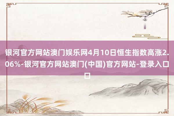 银河官方网站澳门娱乐网4月10日恒生指数高涨2.06%-银河官方网站澳门(中国)官方网站-登录入口