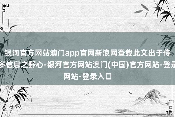 银河官方网站澳门app官网新浪网登载此文出于传递更多信息之野心-银河官方网站澳门(中国)官方网站-登录入口
