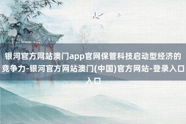 银河官方网站澳门app官网保管科技启动型经济的竞争力-银河官方网站澳门(中国)官方网站-登录入口