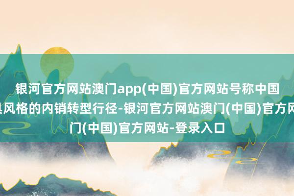 银河官方网站澳门app(中国)官方网站号称中国零卖史上最具风格的内销转型行径-银河官方网站澳门(中国)官方网站-登录入口