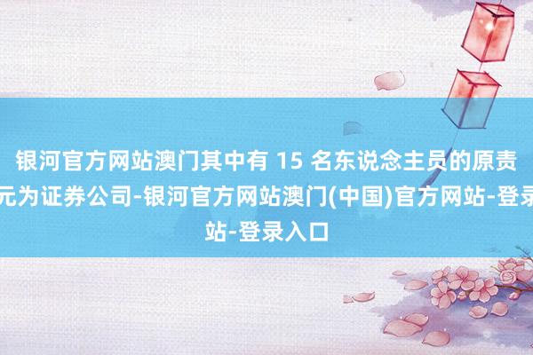 银河官方网站澳门其中有 15 名东说念主员的原责任单元为证券公司-银河官方网站澳门(中国)官方网站-登录入口