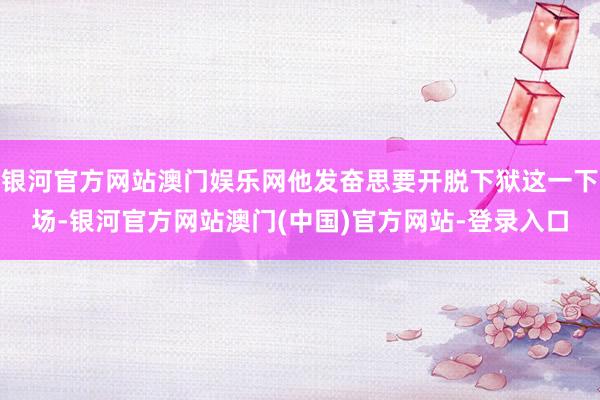 银河官方网站澳门娱乐网他发奋思要开脱下狱这一下场-银河官方网站澳门(中国)官方网站-登录入口