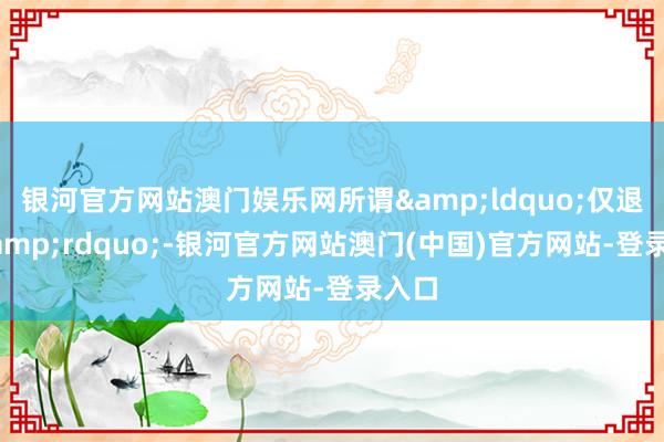 银河官方网站澳门娱乐网所谓&ldquo;仅退款&rdquo;-银河官方网站澳门(中国)官方网站-登录入口