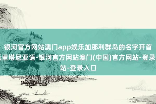 银河官方网站澳门app娱乐加那利群岛的名字开首于毛里塔尼亚语-银河官方网站澳门(中国)官方网站-登录入口