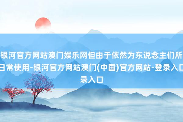 银河官方网站澳门娱乐网但由于依然为东说念主们所日常使用-银河官方网站澳门(中国)官方网站-登录入口