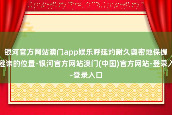 银河官方网站澳门app娱乐呼延灼耐久奥密地保握着避讳的位置-银河官方网站澳门(中国)官方网站-登录入口