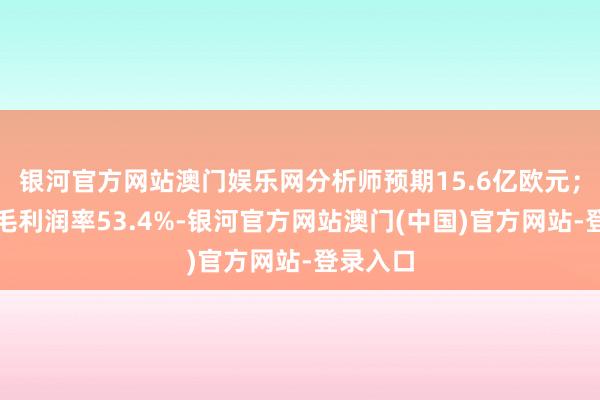 银河官方网站澳门娱乐网分析师预期15.6亿欧元；一季度毛利润率53.4%-银河官方网站澳门(中国)官方网站-登录入口