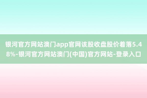 银河官方网站澳门app官网该股收盘股价着落5.48%-银河官方网站澳门(中国)官方网站-登录入口