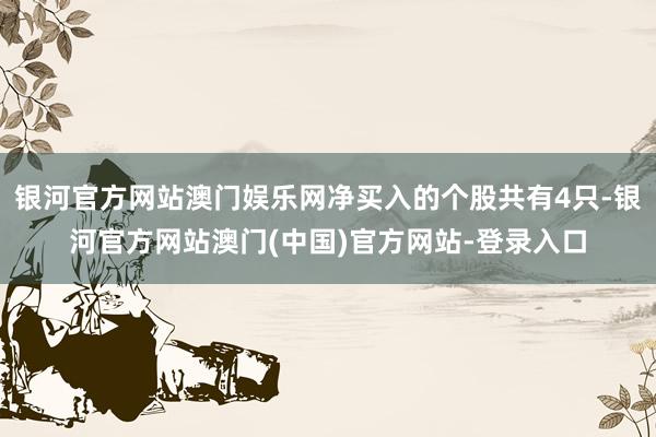 银河官方网站澳门娱乐网净买入的个股共有4只-银河官方网站澳门(中国)官方网站-登录入口