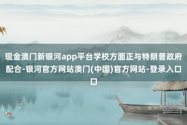 现金澳门新银河app平台学校方面正与特朗普政府配合-银河官方网站澳门(中国)官方网站-登录入口