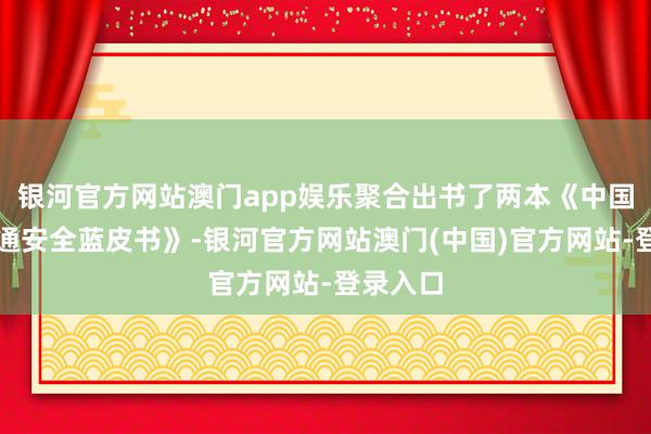 银河官方网站澳门app娱乐聚合出书了两本《中国儿童交通安全蓝皮书》-银河官方网站澳门(中国)官方网站-登录入口