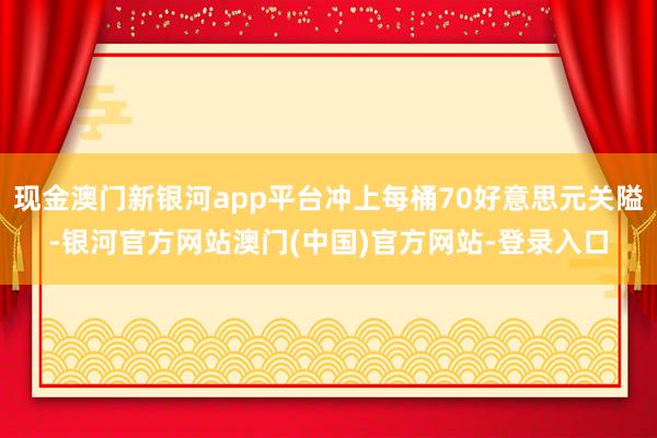 现金澳门新银河app平台冲上每桶70好意思元关隘-银河官方网站澳门(中国)官方网站-登录入口