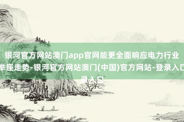 银河官方网站澳门app官网能更全面响应电力行业举座走势-银河官方网站澳门(中国)官方网站-登录入口