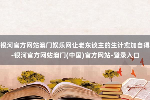 银河官方网站澳门娱乐网让老东谈主的生计愈加自得-银河官方网站澳门(中国)官方网站-登录入口