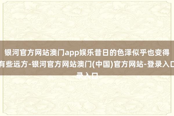 银河官方网站澳门app娱乐昔日的色泽似乎也变得有些远方-银河官方网站澳门(中国)官方网站-登录入口