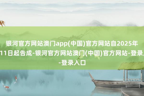银河官方网站澳门app(中国)官方网站自2025年7月11日起告成-银河官方网站澳门(中国)官方网站-登录入口