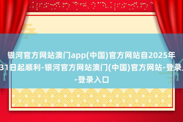 银河官方网站澳门app(中国)官方网站自2025年7月31日起顺利-银河官方网站澳门(中国)官方网站-登录入口