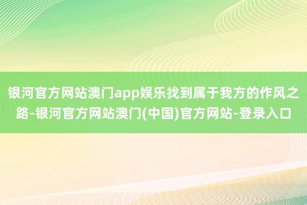 银河官方网站澳门app娱乐找到属于我方的作风之路-银河官方网站澳门(中国)官方网站-登录入口