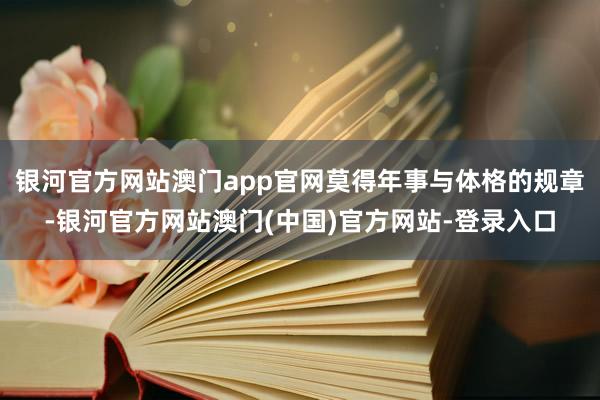 银河官方网站澳门app官网莫得年事与体格的规章-银河官方网站澳门(中国)官方网站-登录入口