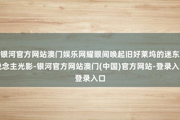 银河官方网站澳门娱乐网耀眼间唤起旧好莱坞的迷东说念主光影-银河官方网站澳门(中国)官方网站-登录入口