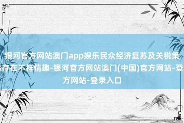 银河官方网站澳门app娱乐民众经济复苏及关税策略还是存在不祥情趣-银河官方网站澳门(中国)官方网站-登录入口