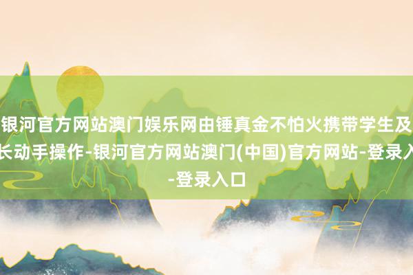 银河官方网站澳门娱乐网由锤真金不怕火携带学生及家长动手操作-银河官方网站澳门(中国)官方网站-登录入口