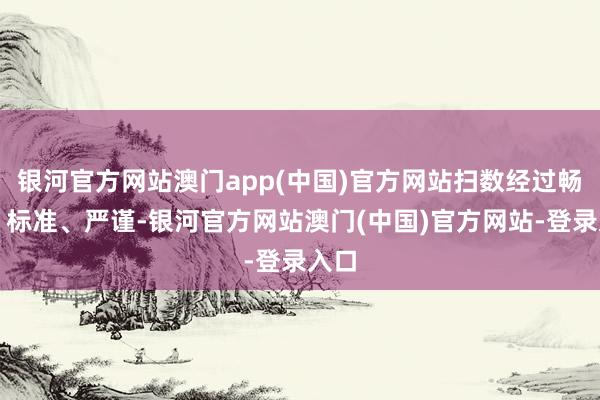 银河官方网站澳门app(中国)官方网站扫数经过畅通、标准、严谨-银河官方网站澳门(中国)官方网站-登录入口