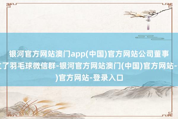 银河官方网站澳门app(中国)官方网站公司董事赵某确立了羽毛球微信群-银河官方网站澳门(中国)官方网站-登录入口