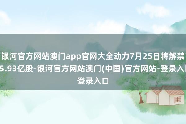 银河官方网站澳门app官网大全动力7月25日将解禁15.93亿股-银河官方网站澳门(中国)官方网站-登录入口