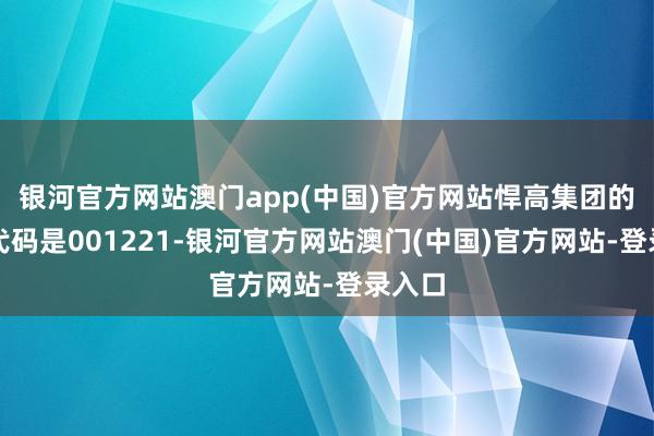 银河官方网站澳门app(中国)官方网站悍高集团的申购代码是001221-银河官方网站澳门(中国)官方网站-登录入口