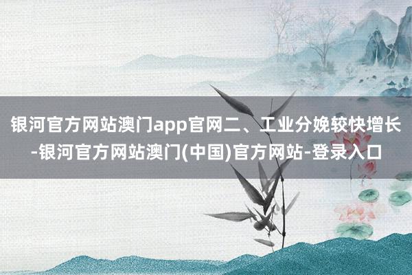银河官方网站澳门app官网二、工业分娩较快增长-银河官方网站澳门(中国)官方网站-登录入口