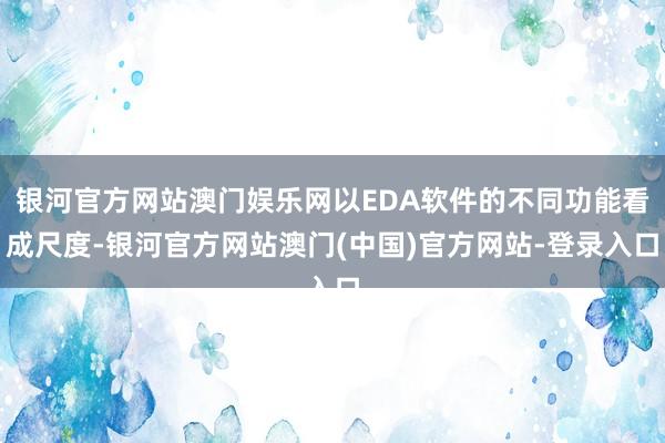 银河官方网站澳门娱乐网以EDA软件的不同功能看成尺度-银河官方网站澳门(中国)官方网站-登录入口