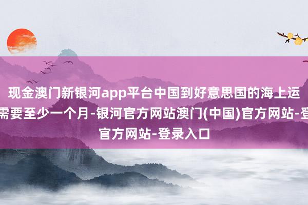 现金澳门新银河app平台中国到好意思国的海上运输时期需要至少一个月-银河官方网站澳门(中国)官方网站-登录入口