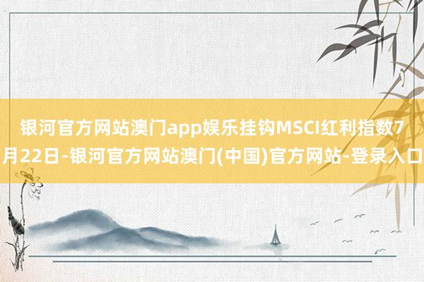 银河官方网站澳门app娱乐挂钩MSCI红利指数　　7月22日-银河官方网站澳门(中国)官方网站-登录入口