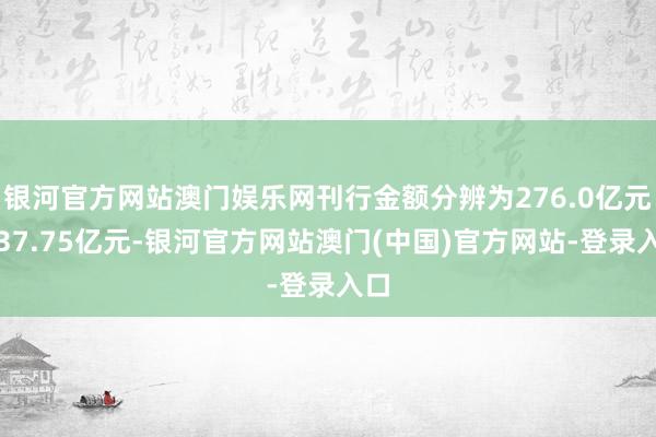 银河官方网站澳门娱乐网刊行金额分辨为276.0亿元、37.75亿元-银河官方网站澳门(中国)官方网站-登录入口