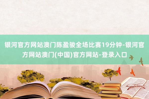 银河官方网站澳门陈盈骏全场比赛19分钟-银河官方网站澳门(中国)官方网站-登录入口