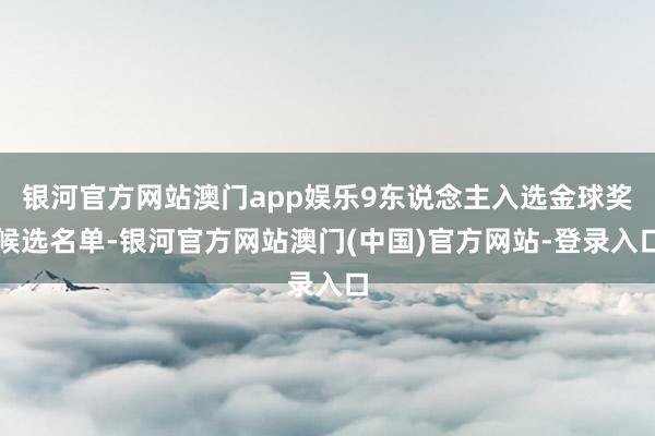 银河官方网站澳门app娱乐9东说念主入选金球奖候选名单-银河官方网站澳门(中国)官方网站-登录入口
