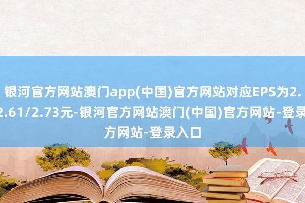 银河官方网站澳门app(中国)官方网站对应EPS为2.44/2.61/2.73元-银河官方网站澳门(中国)官方网站-登录入口