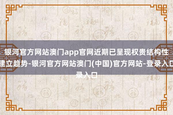 银河官方网站澳门app官网近期已呈现权贵结构性建立趋势-银河官方网站澳门(中国)官方网站-登录入口