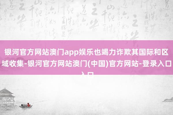 银河官方网站澳门app娱乐也竭力诈欺其国际和区域收集-银河官方网站澳门(中国)官方网站-登录入口