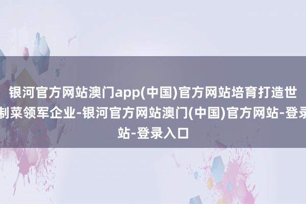 银河官方网站澳门app(中国)官方网站培育打造世界预制菜领军企业-银河官方网站澳门(中国)官方网站-登录入口