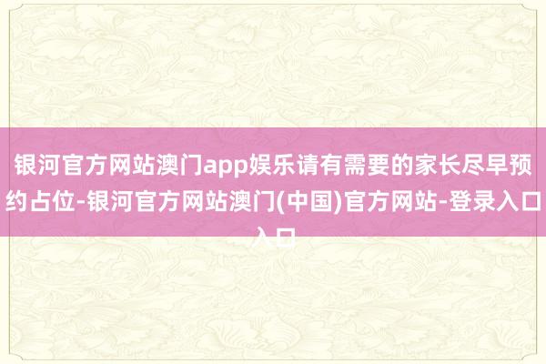 银河官方网站澳门app娱乐请有需要的家长尽早预约占位-银河官方网站澳门(中国)官方网站-登录入口