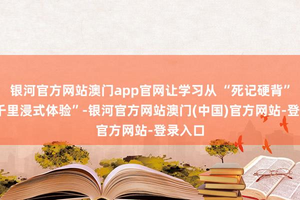 银河官方网站澳门app官网让学习从 “死记硬背” 变 “千里浸式体验”-银河官方网站澳门(中国)官方网站-登录入口