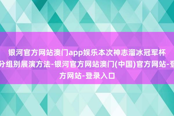 银河官方网站澳门app娱乐　　本次神志溜冰冠军杯赛继承分组别展演方法-银河官方网站澳门(中国)官方网站-登录入口