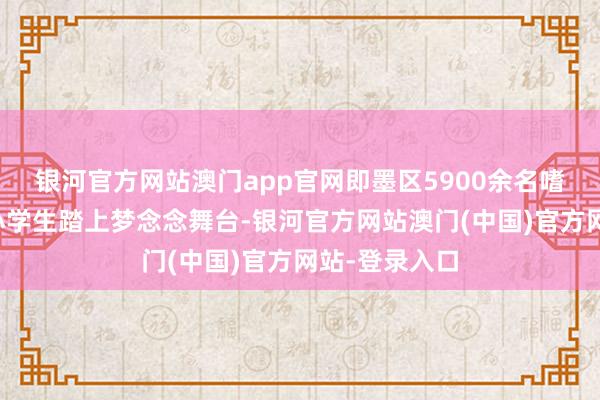 银河官方网站澳门app官网即墨区5900余名嗜好艺术的中小学生踏上梦念念舞台-银河官方网站澳门(中国)官方网站-登录入口