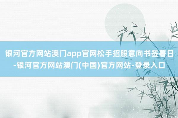 银河官方网站澳门app官网松手招股意向书签署日-银河官方网站澳门(中国)官方网站-登录入口