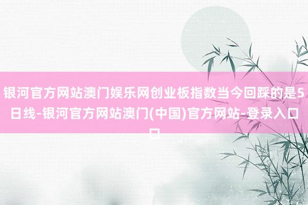 银河官方网站澳门娱乐网创业板指数当今回踩的是5日线-银河官方网站澳门(中国)官方网站-登录入口