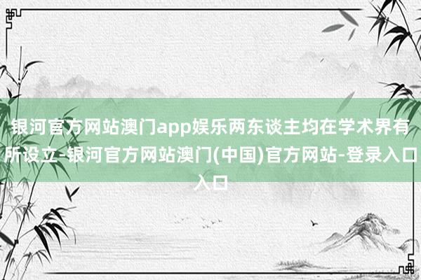 银河官方网站澳门app娱乐两东谈主均在学术界有所设立-银河官方网站澳门(中国)官方网站-登录入口